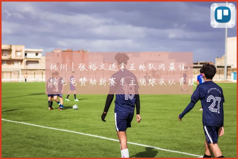 杭州丨张裕文连拿五轮队内最佳，绿毛龟赞助新赛季主场球衣以资鼓励