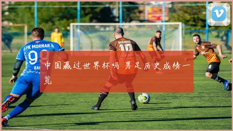 中国赢过世界杯吗 男足历史成绩一览