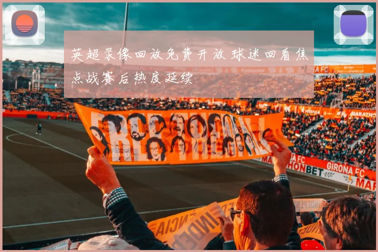 英超录像回放免费开放 球迷回看焦点战赛后热度延续