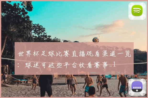世界杯足球比赛直播观看渠道一览:球迷可这些平台收看赛事_1
