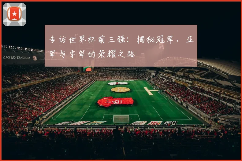 专访世界杯前三强：揭秘冠军、亚军与季军的荣耀之路