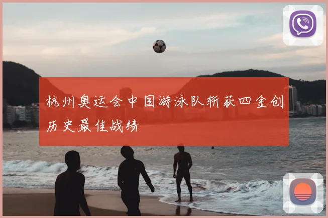 杭州奥运会中国游泳队斩获四金创历史最佳战绩