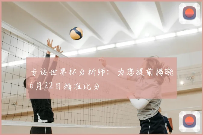 专访世界杯分析师：为您提前揭晓6月22日精准比分