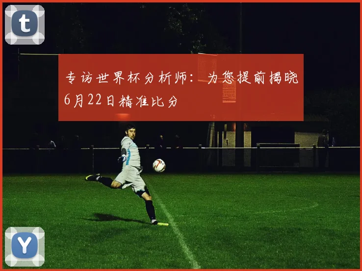 专访世界杯分析师:为您提前揭晓6月22日精准比分