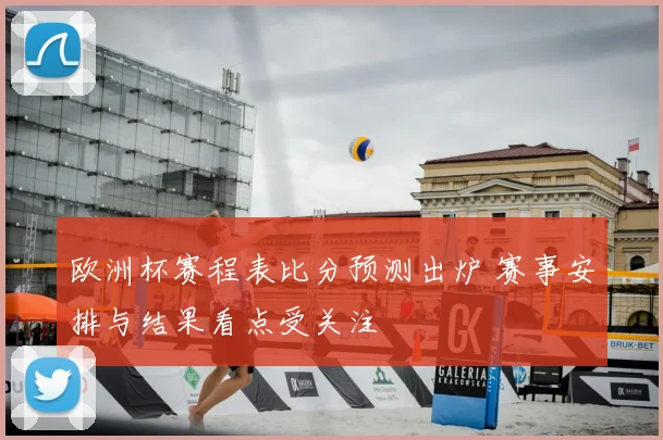 欧洲杯赛程表比分预测出炉 赛事安排与结果看点受关注