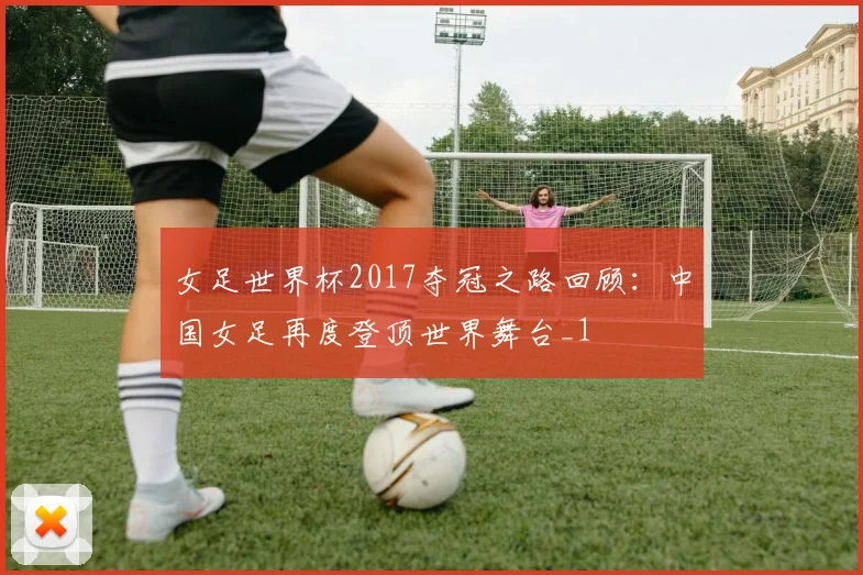 女足世界杯2017夺冠之路回顾:中国女足再度登顶世界舞台_1