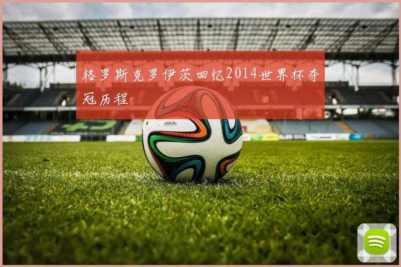 格罗斯克罗伊茨回忆2014世界杯夺冠历程