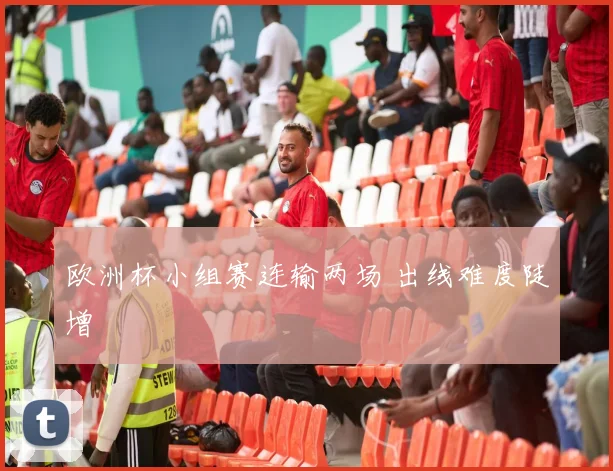 欧洲杯小组赛连输两场 出线难度陡增