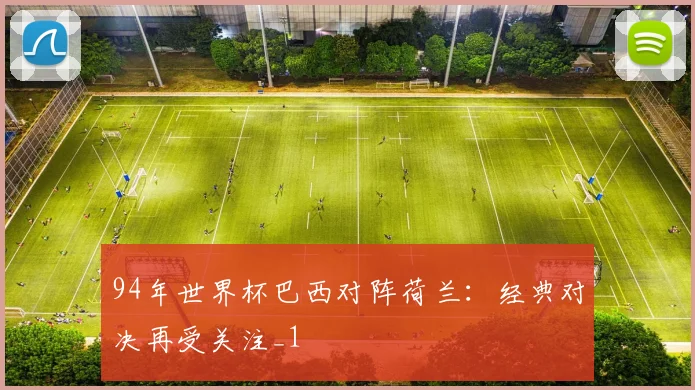 94年世界杯巴西对阵荷兰:经典对决再受关注_1