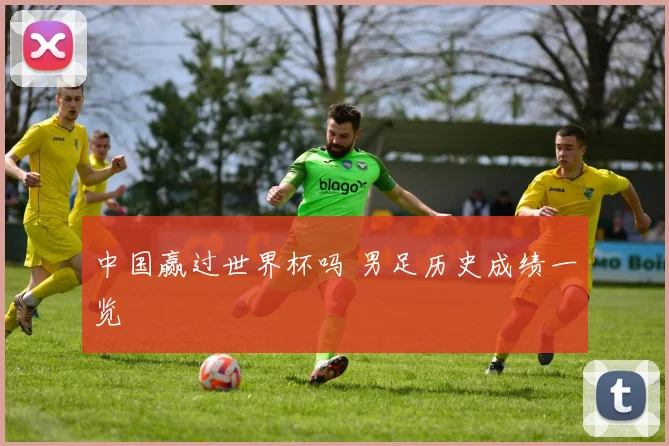 中国赢过世界杯吗 男足历史成绩一览