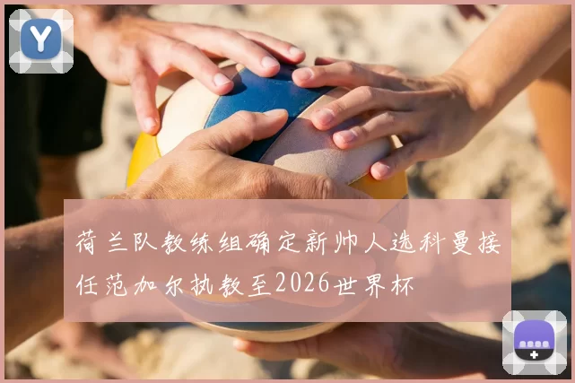 荷兰队教练组确定新帅人选科曼接任范加尔执教至2026世界杯